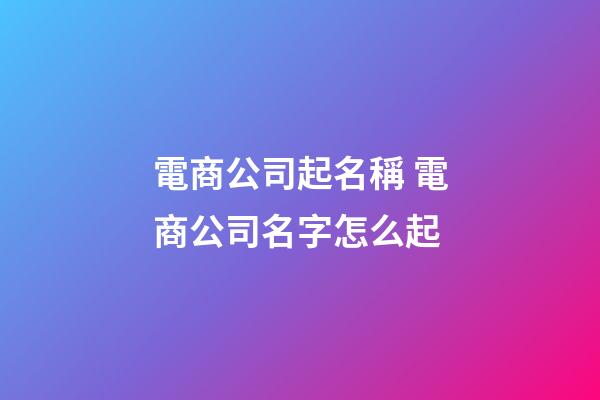 電商公司起名稱 電商公司名字怎么起-第1張-公司起名-玄機派